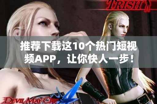 推荐下载这10个热门短视频APP，让你快人一步！