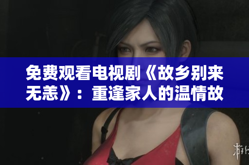 免费观看电视剧《故乡别来无恙》：重逢家人的温情故事