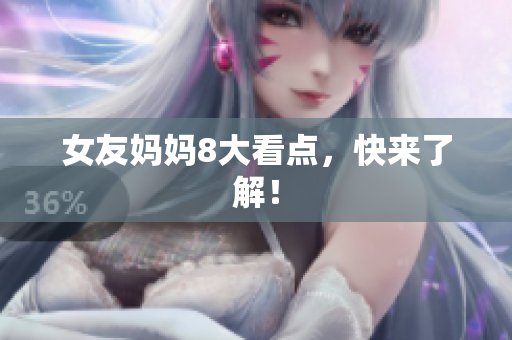 女友妈妈8大看点，快来了解！