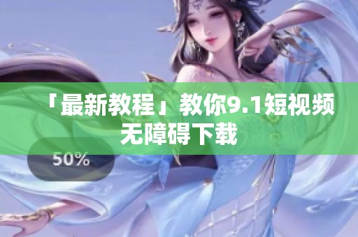 「最新教程」教你9.1短视频无障碍下载