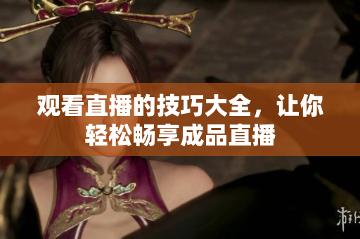 观看直播的技巧大全，让你轻松畅享成品直播