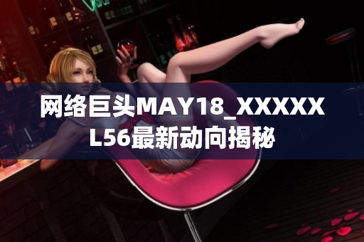 网络巨头MAY18_XXXXXL56最新动向揭秘