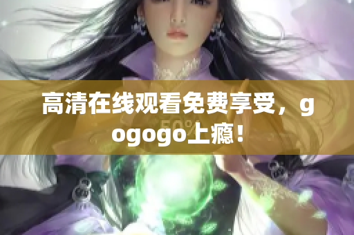 高清在线观看免费享受，gogogo上瘾！