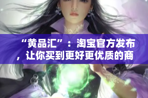 “黄品汇”：淘宝官方发布，让你买到更好更优质的商品