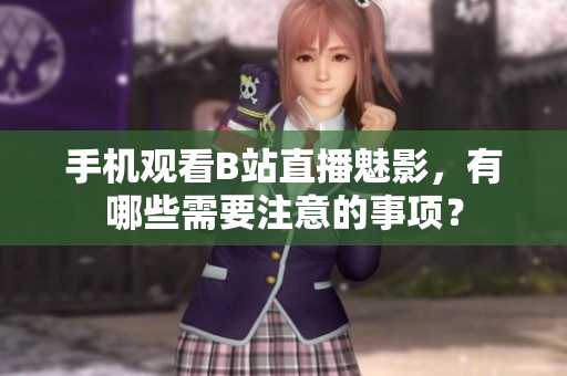 手机观看B站直播魅影，有哪些需要注意的事项？