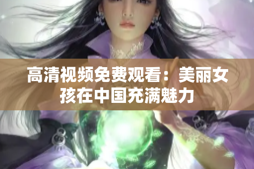 高清视频免费观看：美丽女孩在中国充满魅力