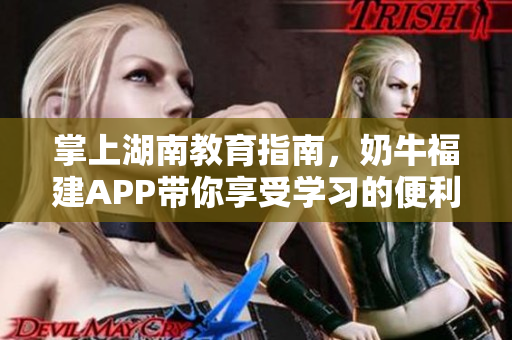 掌上湖南教育指南，奶牛福建APP带你享受学习的便利