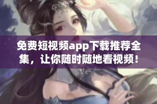免费短视频app下载推荐全集，让你随时随地看视频！