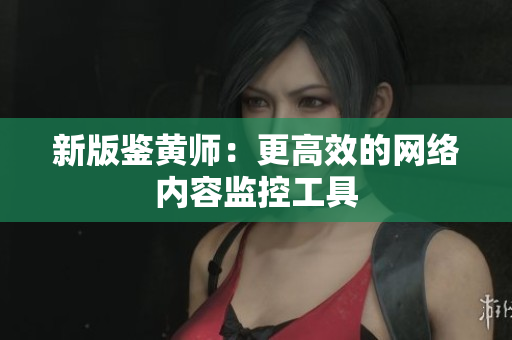 新版鉴黄师：更高效的网络内容监控工具