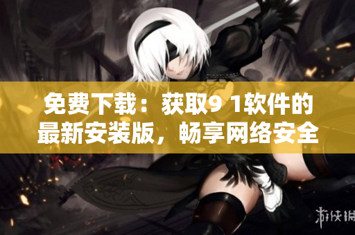 免费下载：获取9 1软件的最新安装版，畅享网络安全体验