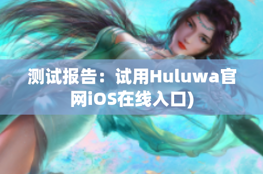 测试报告：试用Huluwa官网iOS在线入口)