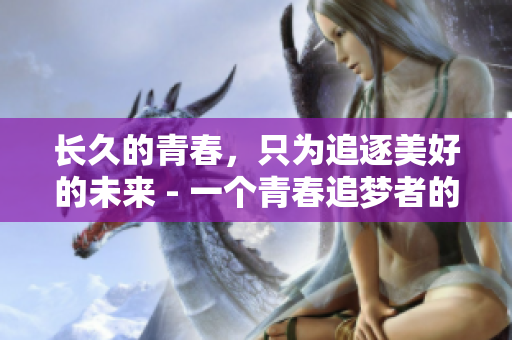 长久的青春，只为追逐美好的未来 - 一个青春追梦者的故事