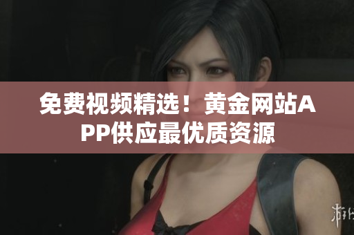免费视频精选！黄金网站APP供应最优质资源