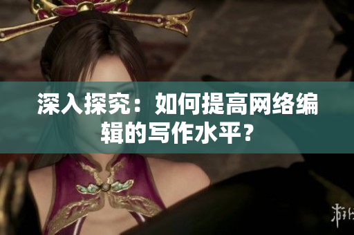 深入探究：如何提高网络编辑的写作水平？