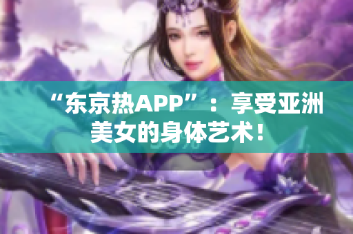 “东京热APP”：享受亚洲美女的身体艺术！