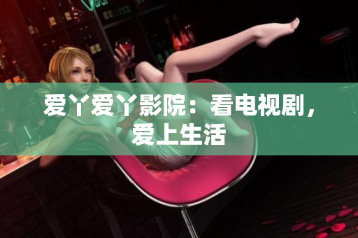 爱丫爱丫影院：看电视剧，爱上生活