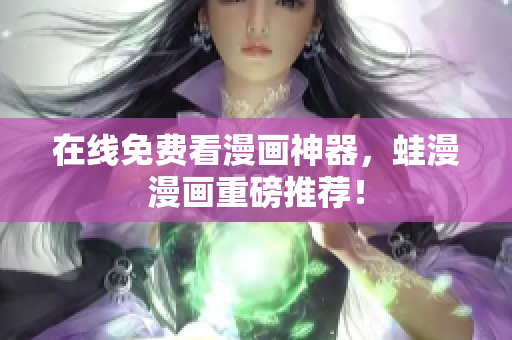 在线免费看漫画神器，蛙漫漫画重磅推荐！