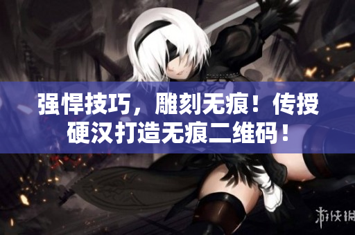 强悍技巧，雕刻无痕！传授硬汉打造无痕二维码！