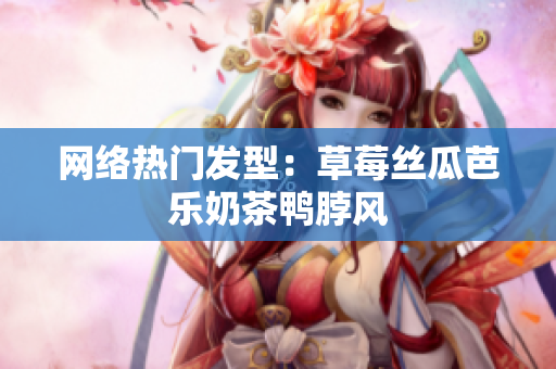网络热门发型：草莓丝瓜芭乐奶茶鸭脖风