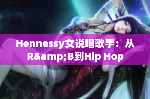 Hennessy女说唱歌手：从R&B到Hip Hop