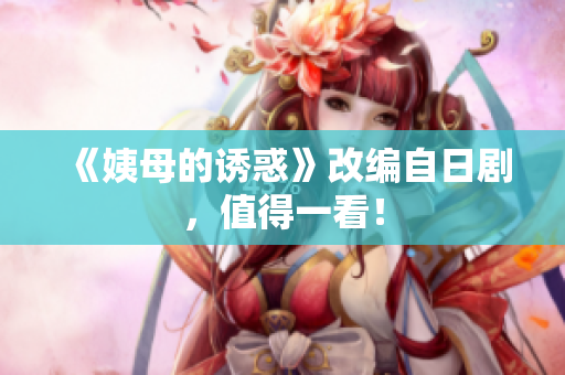 《姨母的诱惑》改编自日剧，值得一看！