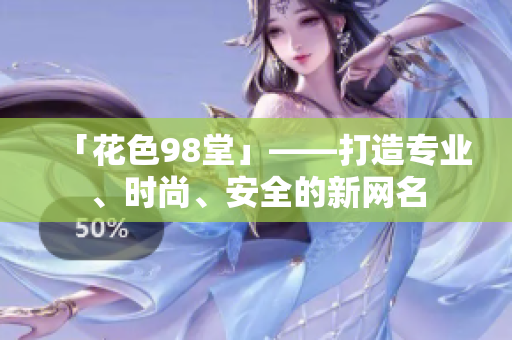 「花色98堂」——打造专业、时尚、安全的新网名