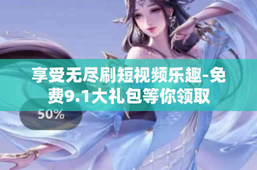 享受无尽刷短视频乐趣-免费9.1大礼包等你领取