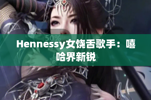 Hennessy女饶舌歌手：嘻哈界新锐