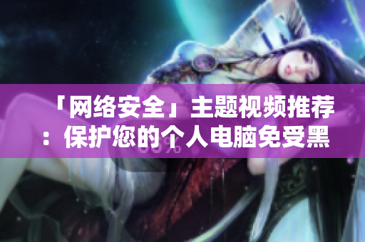 「网络安全」主题视频推荐：保护您的个人电脑免受黑客攻击