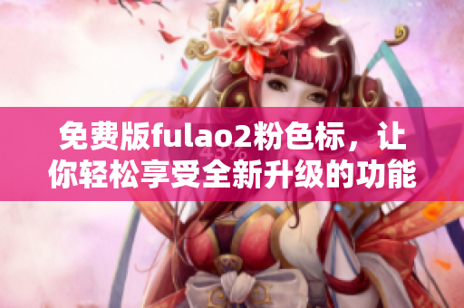 免费版fulao2粉色标，让你轻松享受全新升级的功能