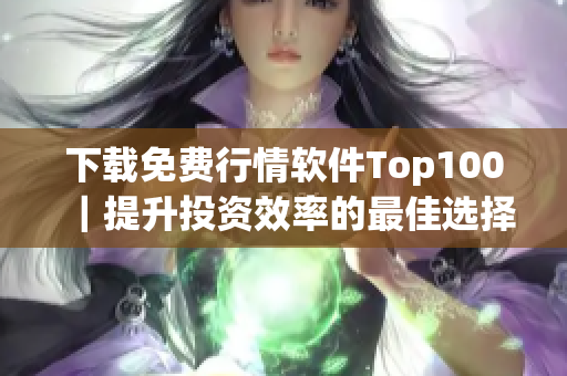 下载免费行情软件Top100｜提升投资效率的最佳选择