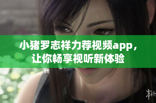 小猪罗志祥力荐视频app，让你畅享视听新体验