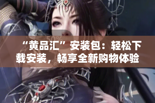 “黄品汇”安装包：轻松下载安装，畅享全新购物体验