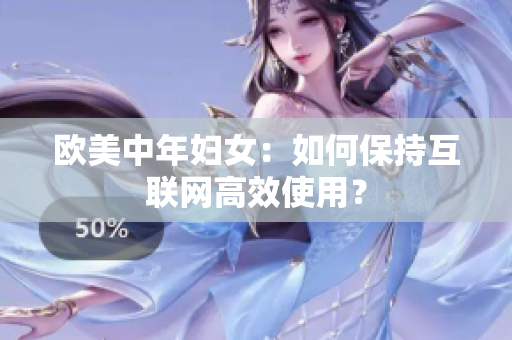 欧美中年妇女：如何保持互联网高效使用？