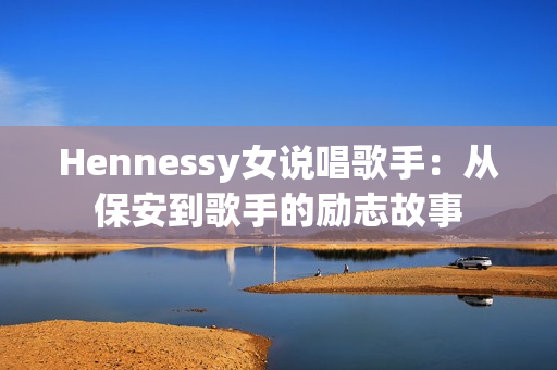 Hennessy女说唱歌手：从保安到歌手的励志故事