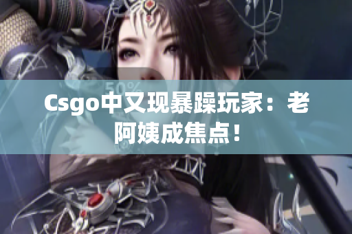 Csgo中又现暴躁玩家：老阿姨成焦点！