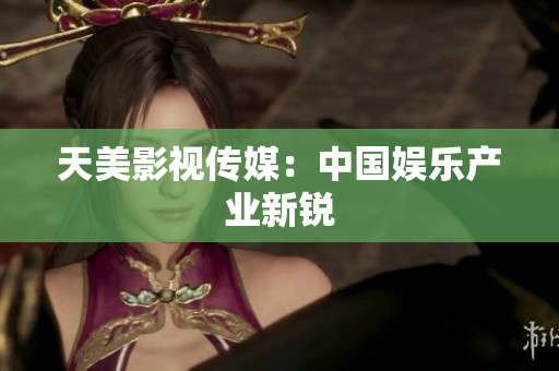 天美影视传媒：中国娱乐产业新锐