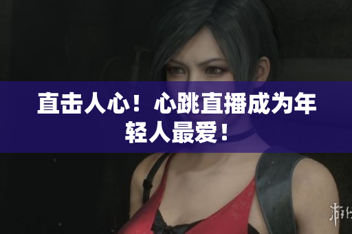 直击人心！心跳直播成为年轻人最爱！