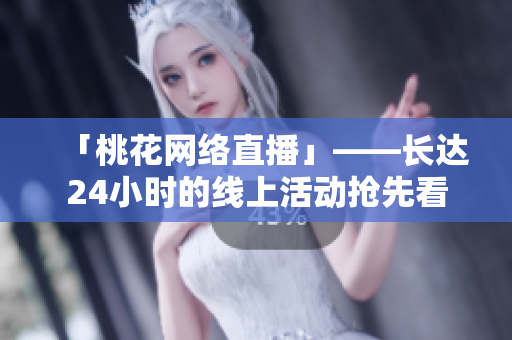 「桃花网络直播」——长达24小时的线上活动抢先看