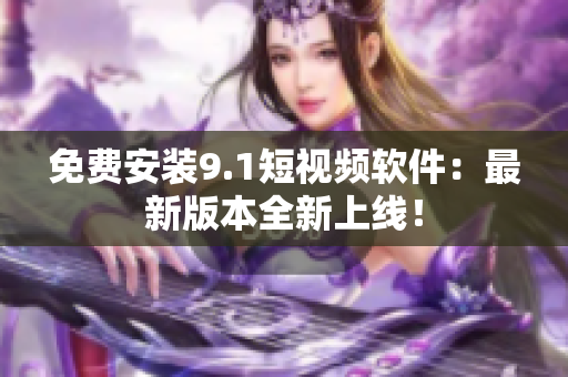 免费安装9.1短视频软件：最新版本全新上线！