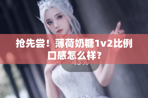 抢先尝！薄荷奶糖1v2比例口感怎么样？