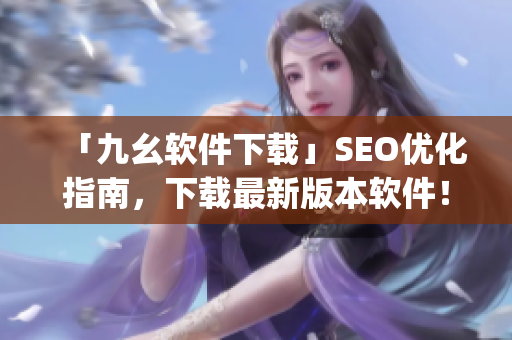 「九幺软件下载」SEO优化指南，下载最新版本软件！)