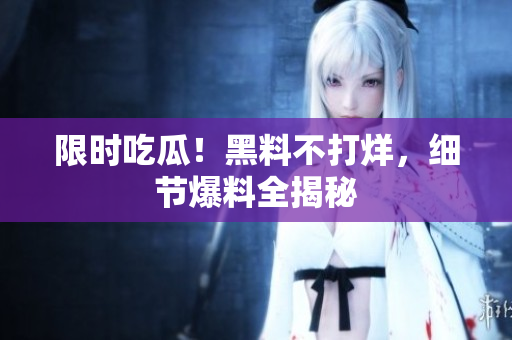 限时吃瓜！黑料不打烊，细节爆料全揭秘