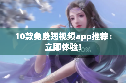 10款免费短视频app推荐：立即体验！