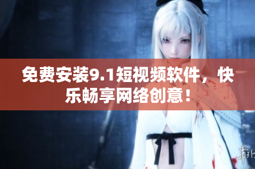 免费安装9.1短视频软件，快乐畅享网络创意！
