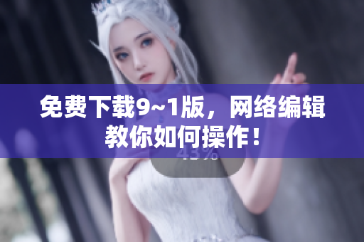免费下载9~1版，网络编辑教你如何操作！