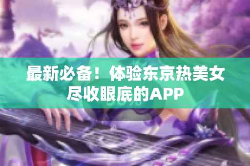 最新必备！体验东京热美女尽收眼底的APP