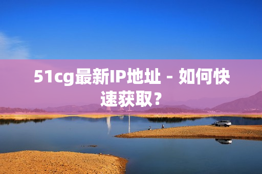 51cg最新IP地址 - 如何快速获取？