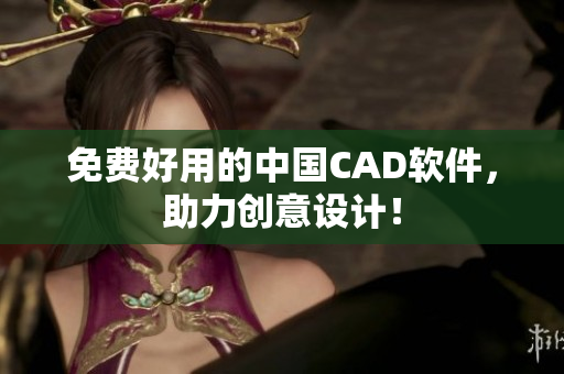 免费好用的中国CAD软件，助力创意设计！