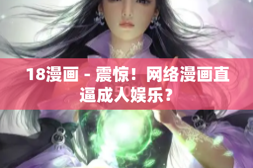 18漫画 - 震惊！网络漫画直逼成人娱乐？